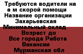 Требуются водители на а/м скорой помощи. › Название организации ­ Захарьевская 8 › Минимальный оклад ­ 60 000 › Возраст до ­ 60 - Все города Работа » Вакансии   . Мурманская обл.,Видяево нп